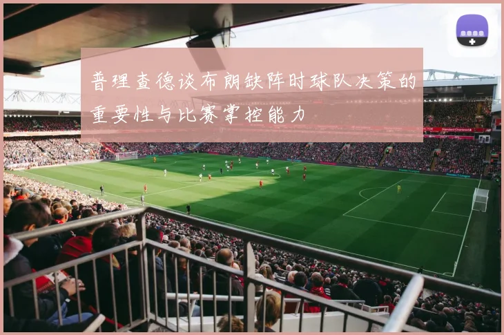 普理查德谈布朗缺阵时球队决策的重要性与比赛掌控能力