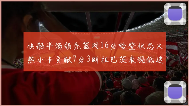 快船半场领先篮网16分哈登状态火热小卡贡献7分3断祖巴茨表现低迷