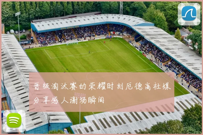 晋级淘汰赛的荣耀时刻厄德高社媒分享感人谢场瞬间