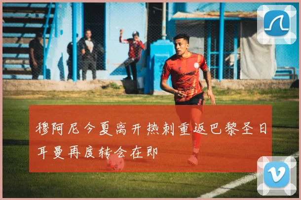 穆阿尼今夏离开热刺重返巴黎圣日耳曼再度转会在即