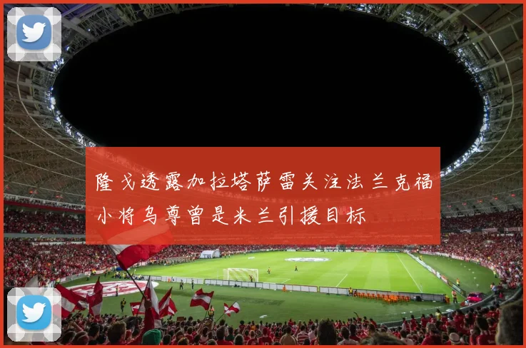 隆戈透露加拉塔萨雷关注法兰克福小将乌尊曾是米兰引援目标