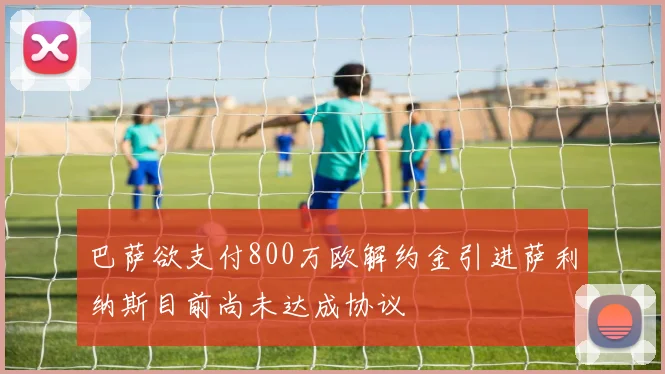 巴萨欲支付800万欧解约金引进萨利纳斯目前尚未达成协议
