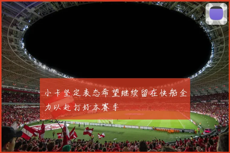 小卡坚定表态希望继续留在快船全力以赴打好本赛季