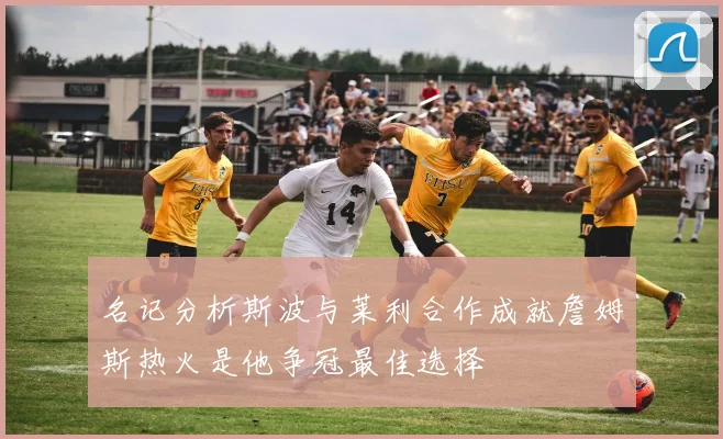 名记分析斯波与莱利合作成就詹姆斯热火是他争冠最佳选择