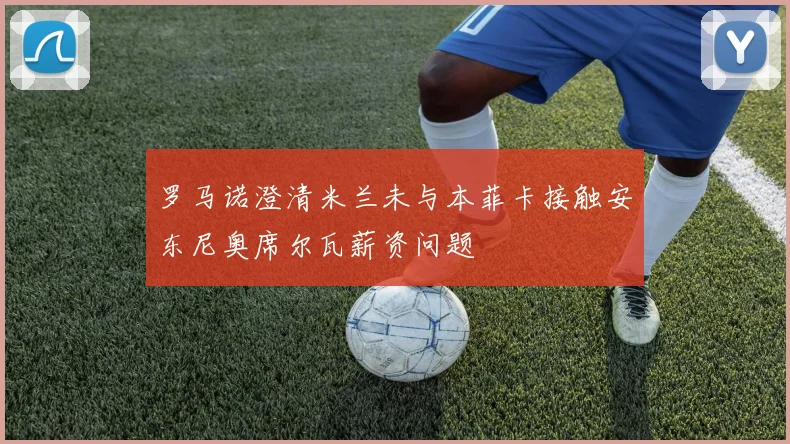 罗马诺澄清米兰未与本菲卡接触安东尼奥席尔瓦薪资问题