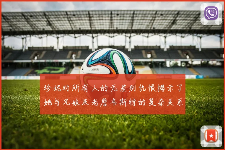 珍妮对所有人的无差别仇恨揭示了她与兄妹及老詹韦斯特的复杂关系