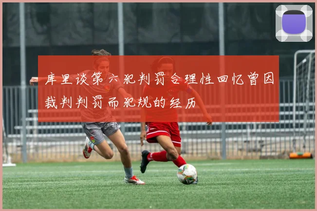 库里谈第六犯判罚合理性回忆曾因裁判判罚而犯规的经历