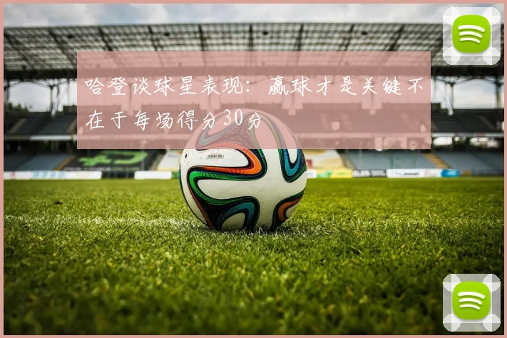 哈登谈球星表现：赢球才是关键不在于每场得分30分