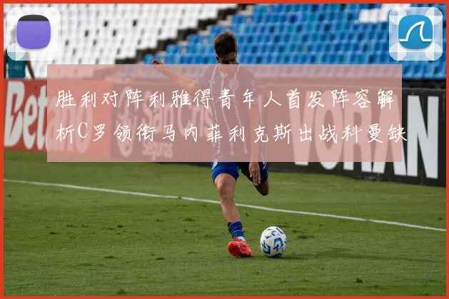 胜利对阵利雅得青年人首发阵容解析C罗领衔马内菲利克斯出战科曼缺席