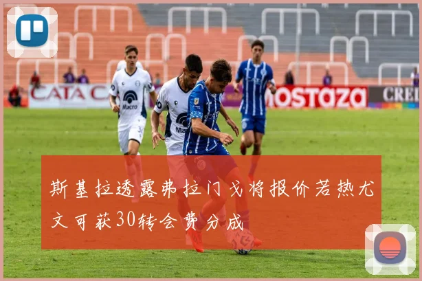 斯基拉透露弗拉门戈将报价若热尤文可获30转会费分成