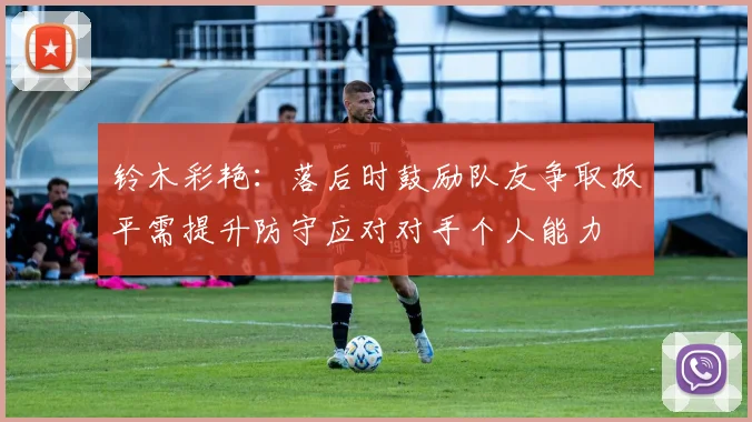 铃木彩艳：落后时鼓励队友争取扳平需提升防守应对对手个人能力