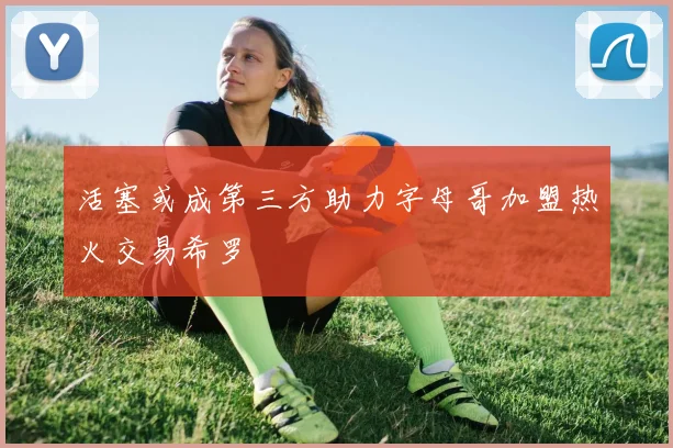 活塞或成第三方助力字母哥加盟热火交易希罗