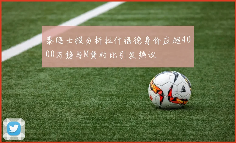 泰晤士报分析拉什福德身价应超4000万镑与M费对比引发热议