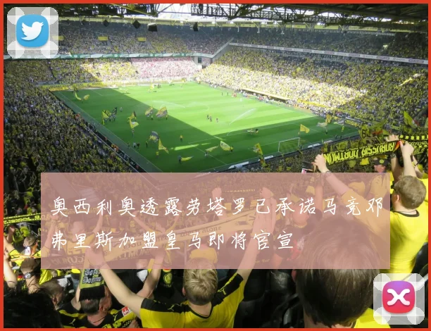 奥西利奥透露劳塔罗已承诺马竞邓弗里斯加盟皇马即将官宣