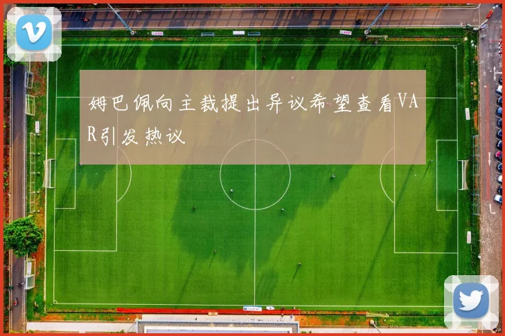姆巴佩向主裁提出异议希望查看VAR引发热议