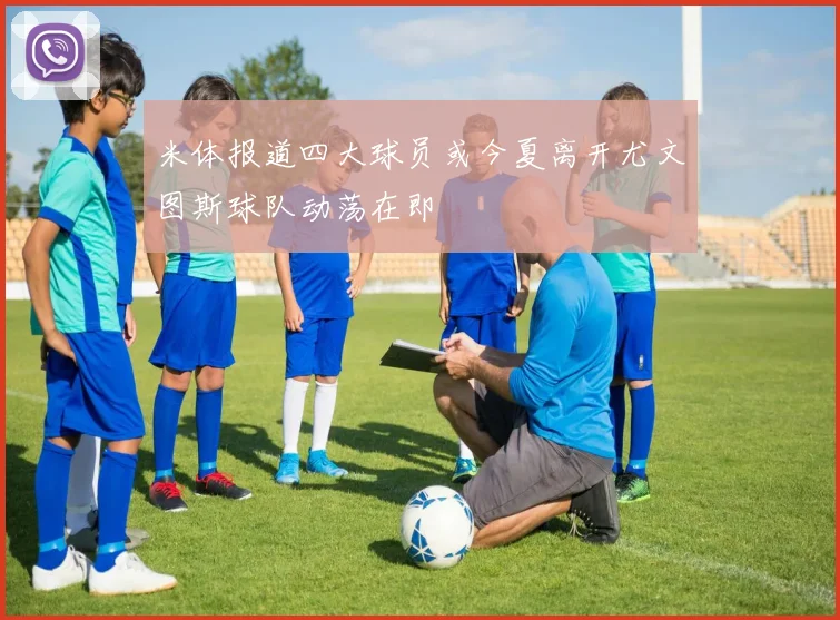 米体报道四大球员或今夏离开尤文图斯球队动荡在即
