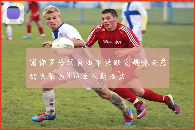 富保罗感叹自由市场缺乏趣味老詹的决策为NBA注入新活力