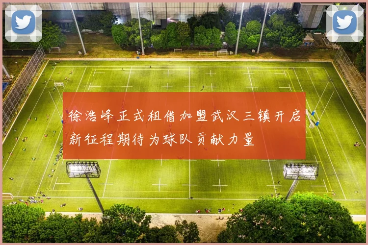 徐浩峰正式租借加盟武汉三镇开启新征程期待为球队贡献力量