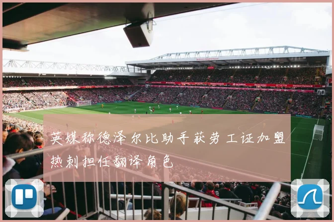 英媒称德泽尔比助手获劳工证加盟热刺担任翻译角色
