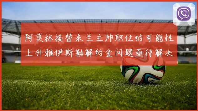阿莫林接替米兰主帅职位的可能性上升雅伊斯勒解约金问题亟待解决