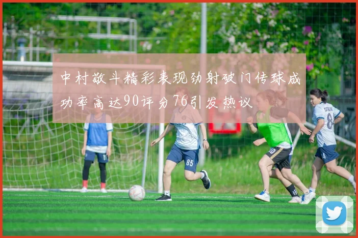 中村敬斗精彩表现劲射破门传球成功率高达90评分76引发热议