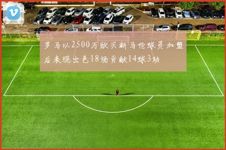 罗马以2500万欧买断马伦球员加盟后表现出色18场贡献14球3助