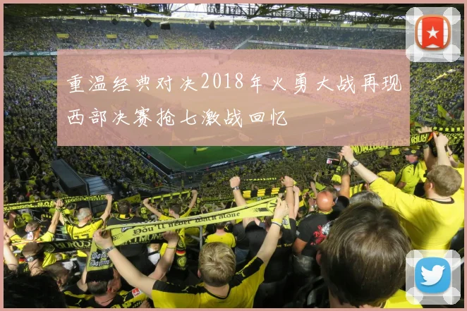 重温经典对决2018年火勇大战再现西部决赛抢七激战回忆