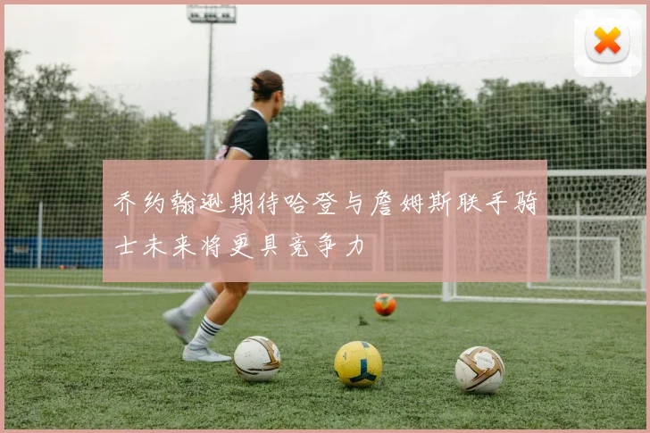 乔约翰逊期待哈登与詹姆斯联手骑士未来将更具竞争力