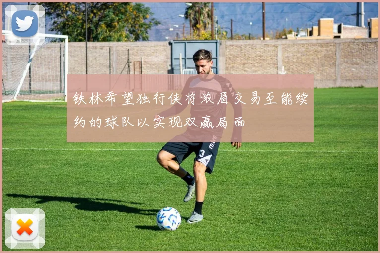 铁林希望独行侠将浓眉交易至能续约的球队以实现双赢局面